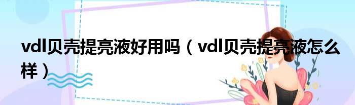 vdl贝壳提亮液好用吗 vdl贝壳提亮液怎么样