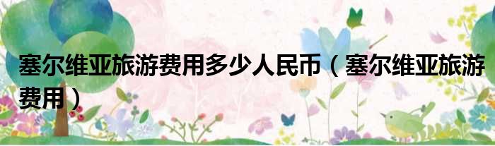塞尔维亚旅游费用多少人民币 塞尔维亚旅游费用