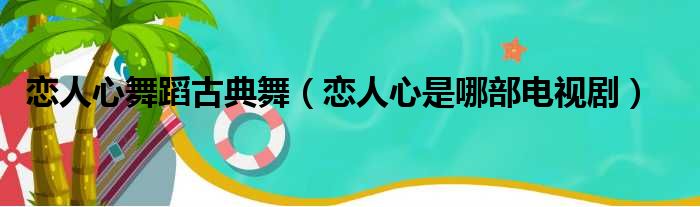 恋人心舞蹈古典舞 恋人心是哪部电视剧