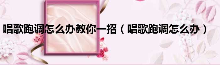 唱歌跑调怎么办教你一招 唱歌跑调怎么办