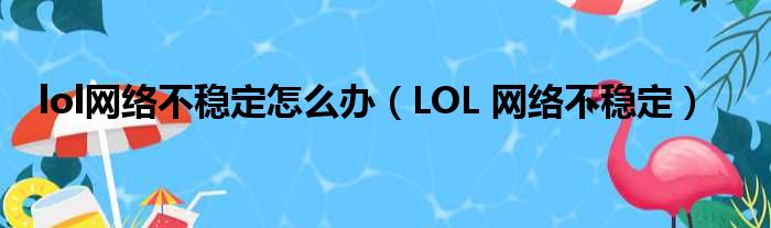lol网络不稳定怎么办 LOL 网络不稳定