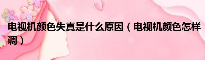 电视机颜色失真是什么原因 电视机颜色怎样调