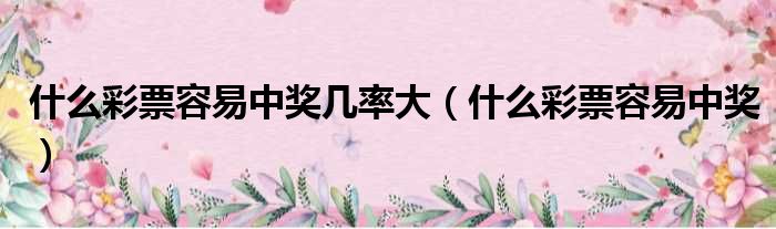 什么彩票容易中奖几率大 什么彩票容易中奖