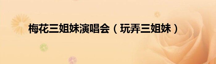 梅花三姐妹演唱会 玩弄三姐妹