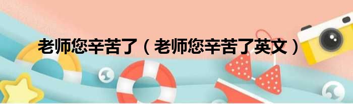 老师您辛苦了 老师您辛苦了英文