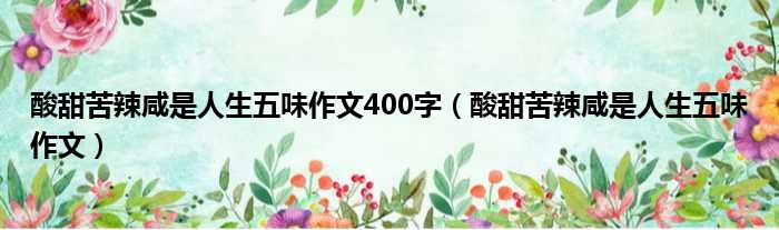 酸甜苦辣咸是人生五味作文400字 酸甜苦辣咸是人生五味作文