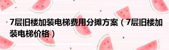 7层旧楼加装电梯费用分摊方案 7层旧楼加装电梯价格