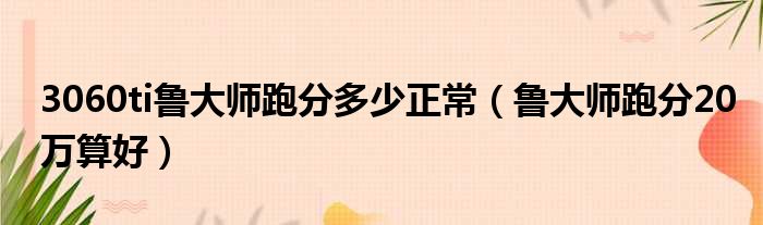 3060ti鲁大师跑分多少正常 鲁大师跑分20万算好