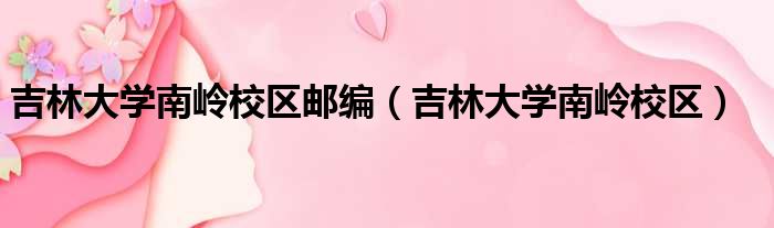 吉林大学南岭校区邮编 吉林大学南岭校区