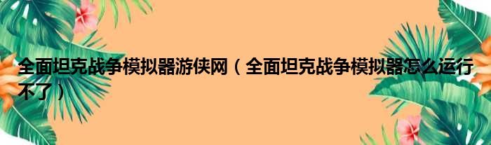 全面坦克战争模拟器游侠网 全面坦克战争模拟器怎么运行不了