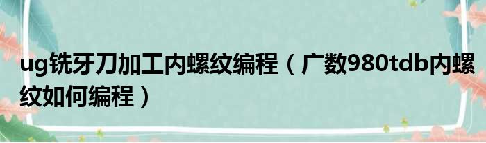 ug铣牙刀加工内螺纹编程 广数980tdb内螺纹如何编程