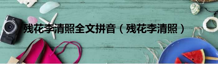 残花李清照全文拼音 残花李清照