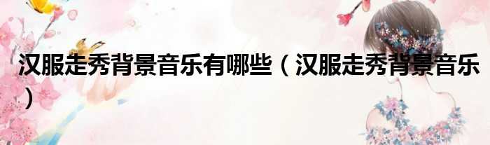 汉服走秀背景音乐有哪些 汉服走秀背景音乐