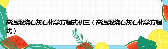 高温煅烧石灰石化学方程式初三 高温煅烧石灰石化学方程式