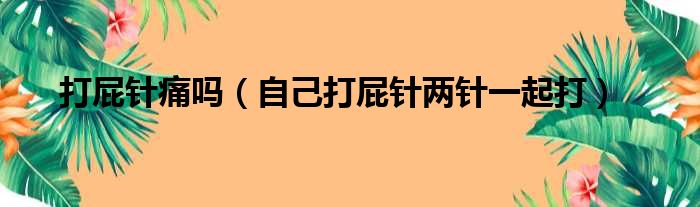 打屁针痛吗 自己打屁针两针一起打