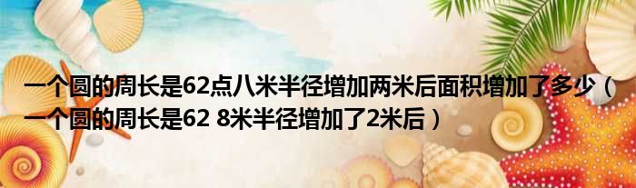 一个圆的周长是62点八米半径增加两米后面积增加了多少 一个圆的周长是62 8米半径增加了2米后