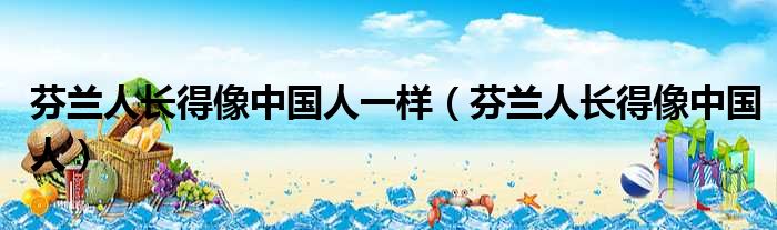 芬兰人长得像中国人一样 芬兰人长得像中国人