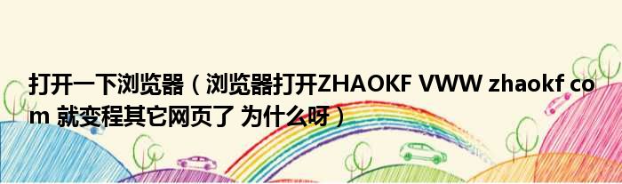 打开一下浏览器 浏览器打开ZHAOKF VWW zhaokf com 就变程其它网页了 为什么呀