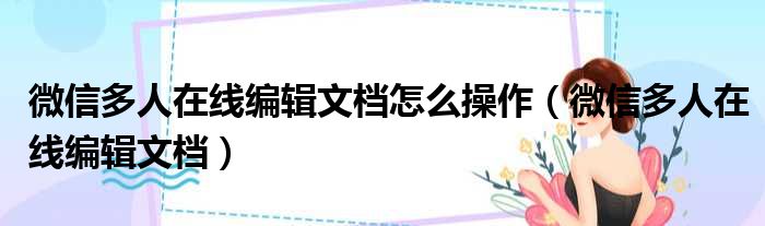 微信多人在线编辑文档怎么操作 微信多人在线编辑文档