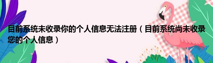 目前系统未收录你的个人信息无法注册 目前系统尚未收录您的个人信息