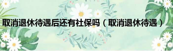 取消退休待遇后还有社保吗 取消退休待遇