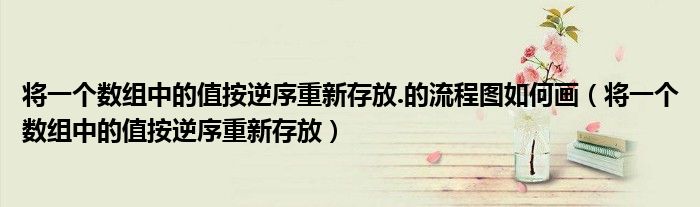 将一个数组中的值按逆序重新存放.的流程图如何画 将一个数组中的值按逆序重新存放
