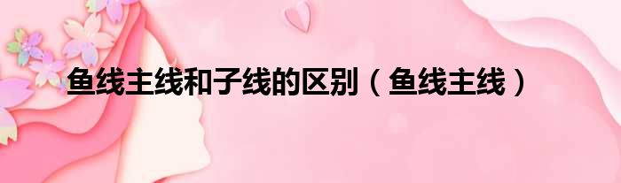 鱼线主线和子线的区别 鱼线主线