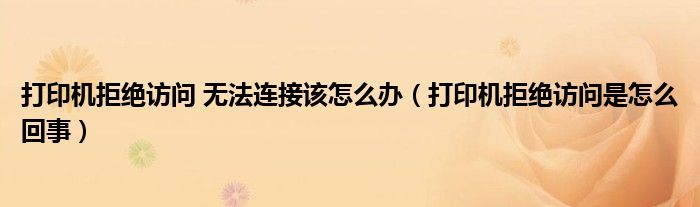 打印机拒绝访问 无法连接该怎么办 打印机拒绝访问是怎么回事