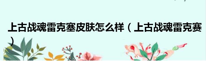 上古战魂雷克塞皮肤怎么样 上古战魂雷克赛
