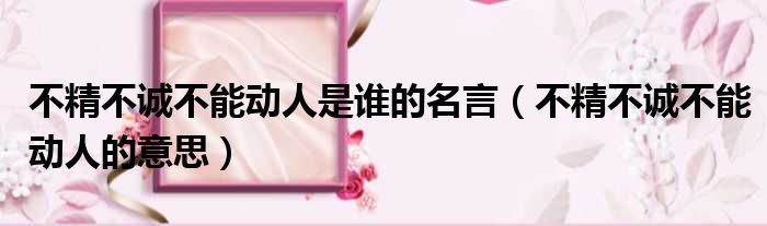 不精不诚不能动人是谁的名言 不精不诚不能动人的意思