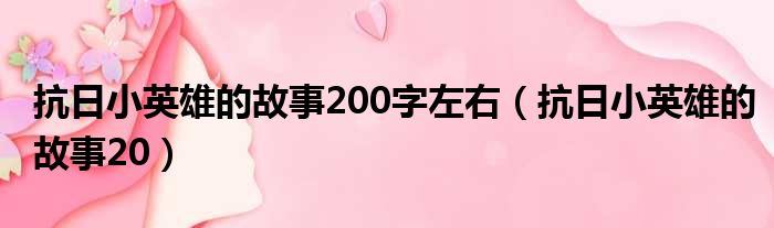 抗日小英雄的故事200字左右 抗日小英雄的故事20