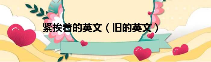 紧挨着的英文 旧的英文
