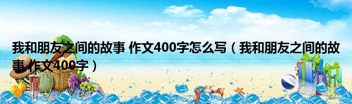 我和朋友之间的故事 作文400字怎么写 我和朋友之间的故事 作文400字