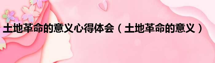 土地革命的意义心得体会 土地革命的意义