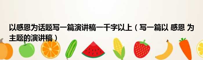 以感恩为话题写一篇演讲稿一千字以上 写一篇以 感恩 为主题的演讲稿