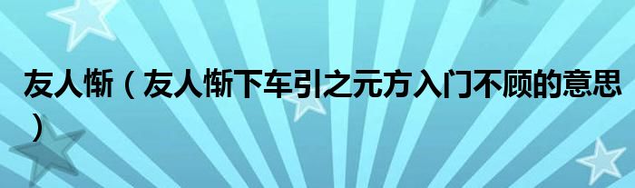 友人惭 友人惭下车引之元方入门不顾的意思