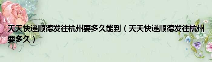 天天快递顺德发往杭州要多久能到 天天快递顺德发往杭州要多久