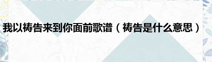 我以祷告来到你面前歌谱 祷告是什么意思