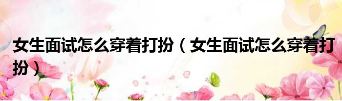 女生面试怎么穿着打扮 女生面试怎么穿着打扮