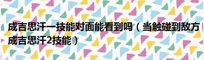 成吉思汗一技能对面能看到吗 当触碰到敌方成吉思汗2技能