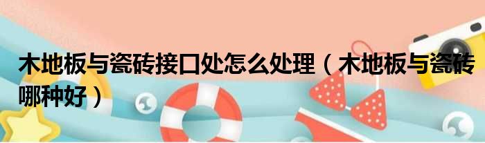 木地板与瓷砖接口处怎么处理 木地板与瓷砖哪种好