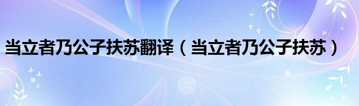 当立者乃公子扶苏翻译 当立者乃公子扶苏