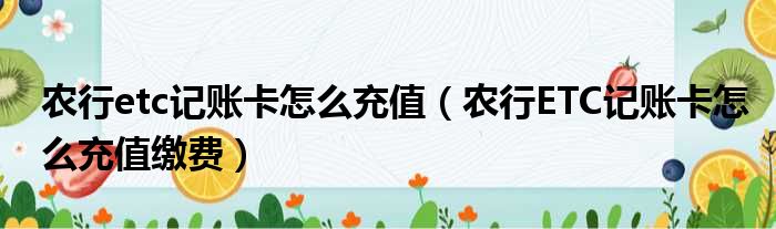 农行etc记账卡怎么充值 农行ETC记账卡怎么充值缴费
