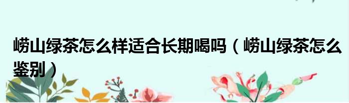 崂山绿茶怎么样适合长期喝吗 崂山绿茶怎么鉴别