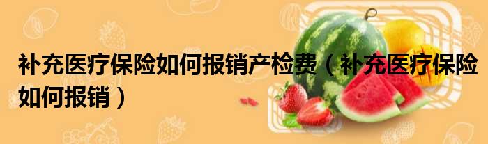 补充医疗保险如何报销产检费 补充医疗保险如何报销