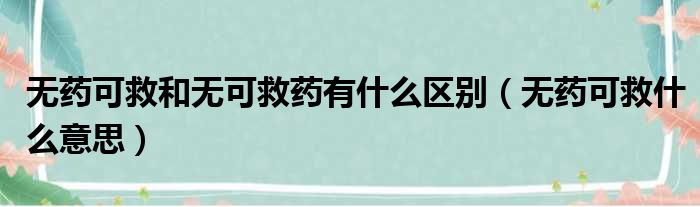 无药可救和无可救药有什么区别 无药可救什么意思