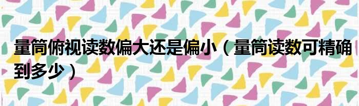 量筒俯视读数偏大还是偏小 量筒读数可精确到多少