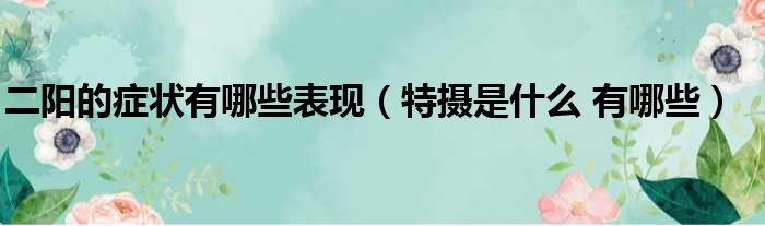 二阳的症状有哪些表现 特摄是什么 有哪些