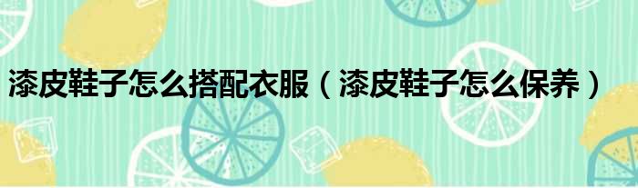 漆皮鞋子怎么搭配衣服 漆皮鞋子怎么保养