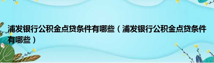浦发银行公积金点贷条件有哪些 浦发银行公积金点贷条件有哪些